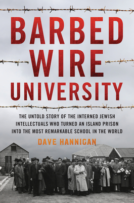 Barbed Wire University: The Untold Story of the Interned Jewish Intellectuals Who Turned an Island Prison Into the Most Remarkable School in t - Dave Hannigan