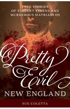 Pretty Evil New England: True Stories of Violent Vixens and Murderous Matriarchs - Sue Coletta