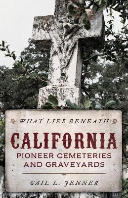 What Lies Beneath: California Pioneer Cemeteries and Graveyards - Gail L. Jenner