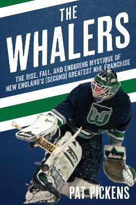 The Whalers: The Rise, Fall, and Enduring Mystique of New England's (Second) Greatest NHL Franchise - Patrick Pickens
