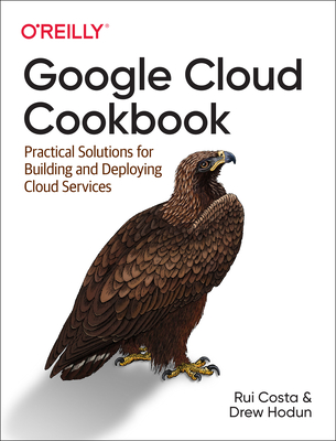 Google Cloud Cookbook: Practical Solutions for Building and Deploying Cloud Services - Rui Costa