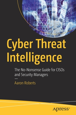 Cyber Threat Intelligence: The No-Nonsense Guide for Cisos and Security Managers - Aaron Roberts