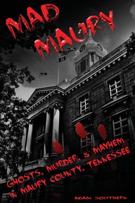 Mad Maury: Ghosts, Murder, and Mayhem in Maury County - Adam Southern