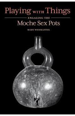 Poza produsului Playing with Things: Engaging the Moche Sex Pots - Mary Weismantel
