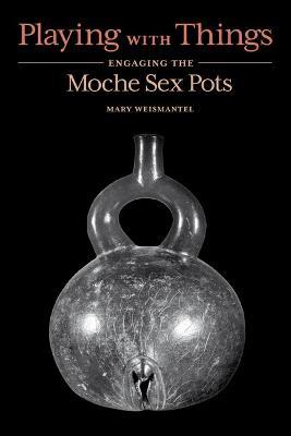 Playing with Things: Engaging the Moche Sex Pots - Mary Weismantel