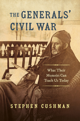 The Generals' Civil War: What Their Memoirs Can Teach Us Today - Stephen Cushman