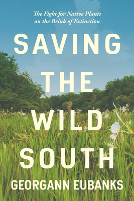 Saving the Wild South: The Fight for Native Plants on the Brink of Extinction - Georgann Eubanks