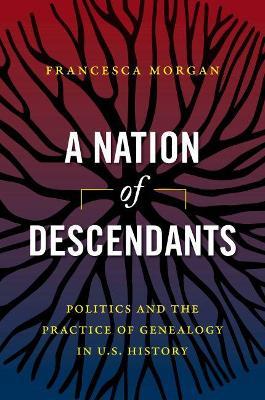 A Nation of Descendants: Politics and the Practice of Genealogy in U.S. History - Francesca Morgan