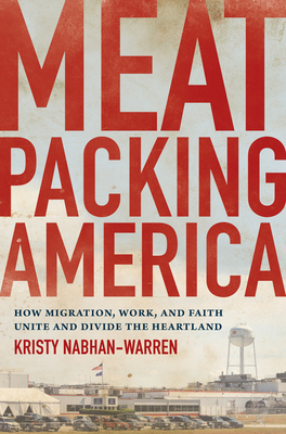 Meatpacking America: How Migration, Work, and Faith Unite and Divide the Heartland - Kristy Nabhan-warren