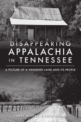 Disappearing Appalachia in Tennessee: A Picture of a Vanished Land and Its People - Harry Moore