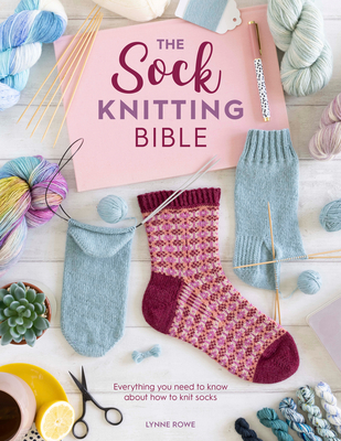 The Sock Knitting Bible: Everything You Need to Know about How to Knit Socks - Lynne Rowe