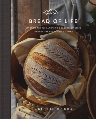 Bread of Life: Savoring the All-Satisfying Goodness of Jesus Through the Art of Bread Making - Abigail Dodds