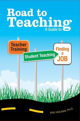 Road to Teaching: A Guide to Teacher Training, Student Teaching, and Finding a Job - Eric Hougan