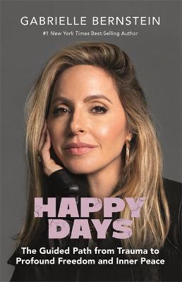 Happy Days: The Guided Path from Trauma to Profound Freedom and Inner Peace - Gabrielle Bernstein