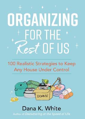 Organizing for the Rest of Us: 100 Realistic Strategies to Keep Any House Under Control - Dana K. White