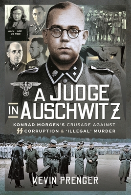 A Judge in Auschwitz: Konrad Morgen's Crusade Against SS Corruption & 'Illegal' Murder - Kevin Prenger