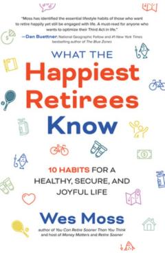 What the Happiest Retirees Know: 10 Habits for a Healthy, Secure, and Joyful Life - Wes Moss