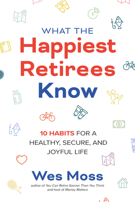 What the Happiest Retirees Know: 10 Habits for a Healthy, Secure, and Joyful Life - Wes Moss