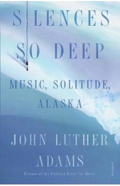 Coperta cărții 'Silences So Deep: Music, Solitude, Alaska - John Luther Adams'