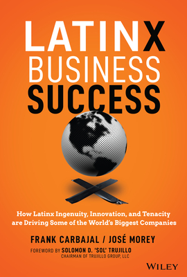 Latinx Business Success: How Latinx Ingenuity, Innovation, and Tenacity Are Driving Some of the World's Biggest Companies - Frank Carbajal