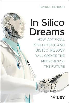 In Silico Dreams: How Artificial Intelligence and Biotechnology Will Create the Medicines of the Future - Brian S. Hilbush