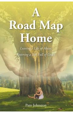 Coperta cărții 'A Road Map Home: Leaving a Life of Abuse, Entering a Life Full of Grace - Pam Johnston'