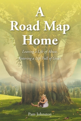 A Road Map Home: Leaving a Life of Abuse, Entering a Life Full of Grace - Pam Johnston