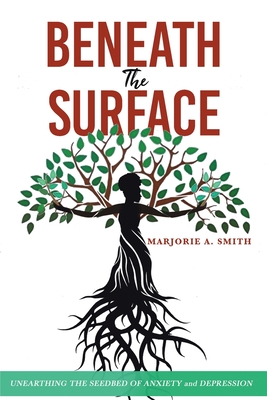 Beneath The Surface: Unearthing The Seedbed Of Anxiety And Depression - Marjorie A. Smith