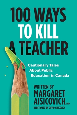 100 Ways to Kill a Teacher: Cautionary Tales About Public Education in Canada - Margaret Aisicovich