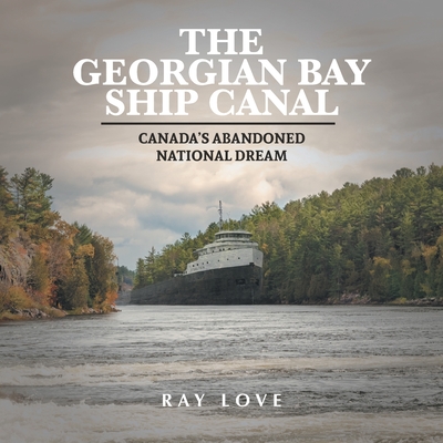 The Georgian Bay Ship Canal: Canada's Abandoned National Dream - Ray Love