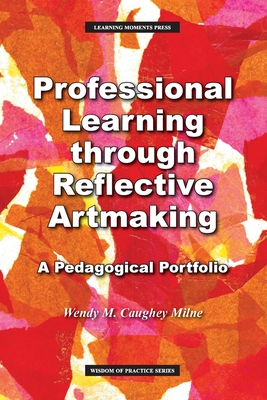 Professional Learning through Reflective Artmaking: A Pedagogical Portfolio - Wendy M. Milne