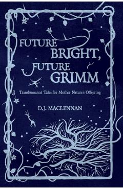 Coperta cărții 'Future Bright, Future Grimm: Transhumanist Tales for Mother Nature's Offspring - D. J. Maclennan'