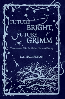Future Bright, Future Grimm: Transhumanist Tales for Mother Nature's Offspring - D. J. Maclennan