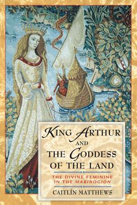 King Arthur and the Goddess of the Land: The Divine Feminine in the Mabinogion - Caitl�n Matthews