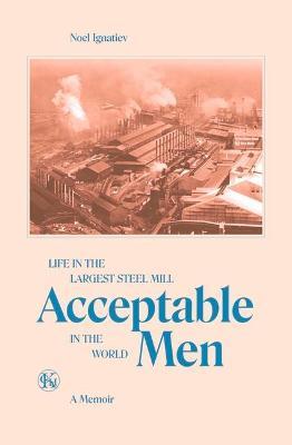 Acceptable Men: Life in the Largest Steel Mill in the World - Noel Ignatiev