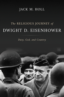 The Religious Journey of Dwight D. Eisenhower: Duty, God, and Country - Jack M. Holl