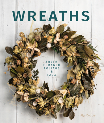 Wreaths: Fresh, Foliage, Foraged, and Faux - Alys Dobbie