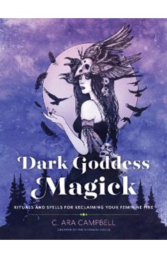Dark Goddess Magick: Rituals and Spells for Reclaiming Your Feminine Fire - C. Ara Campbell