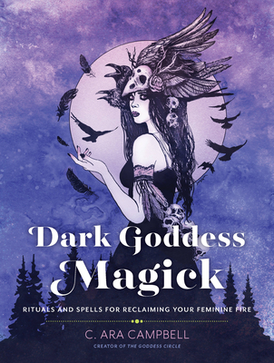Dark Goddess Magick: Rituals and Spells for Reclaiming Your Feminine Fire - C. Ara Campbell