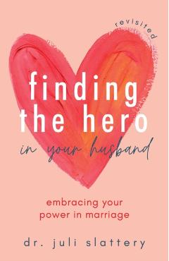 Finding the Hero in Your Husband, Revisited: Embracing Your Power in Marriage - Juli Slattery