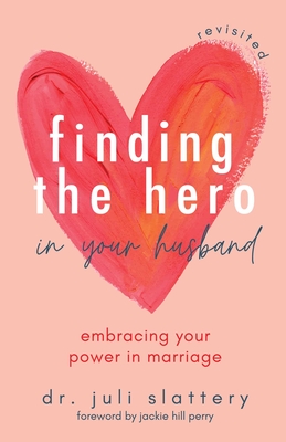 Finding the Hero in Your Husband, Revisited: Embracing Your Power in Marriage - Juli Slattery