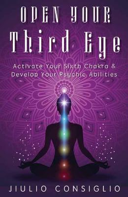Open Your Third Eye: Activate Your Sixth Chakra & Develop Your Psychic Abilities - Jiulio Consiglio