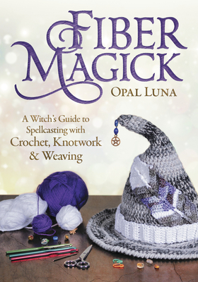 Fiber Magick: A Witch's Guide to Spellcasting with Crochet, Knotwork & Weaving - Opal Luna