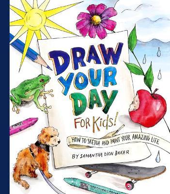 Draw Your Day for Kids!: How to Sketch and Paint Your Amazing Life - Samantha Dion Baker