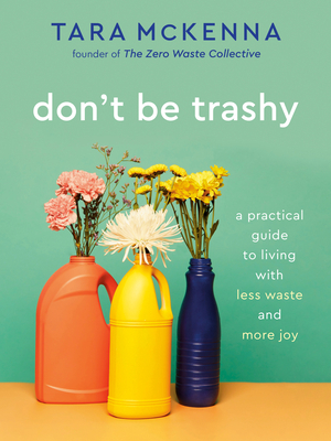 Don't Be Trashy: A Practical Guide to Living with Less Waste and More Joy - Tara Mckenna