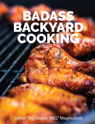 Badass Backyard Cooking: 140 of my favorite outdoor cooking recipes - Johan Magnusson