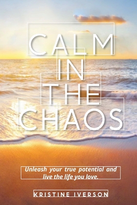 Calm In the Chaos: Unleash your true potential and live the life you love - Kristine Iverson