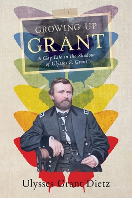Growing Up Grant: A Gay Life in the Shadow of Ulysses S. Grant - Ulysses Grant Dietz