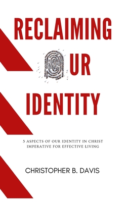 Reclaiming Our Identity: 5 Aspects of Our Identity in Christ Imperative for Effective Living - Christopher B. Davis