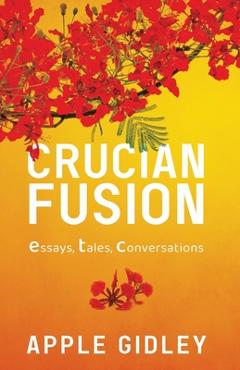 Coperta cărții 'Crucian Fusion: essays, interviews, stories - Apple Gidley'
